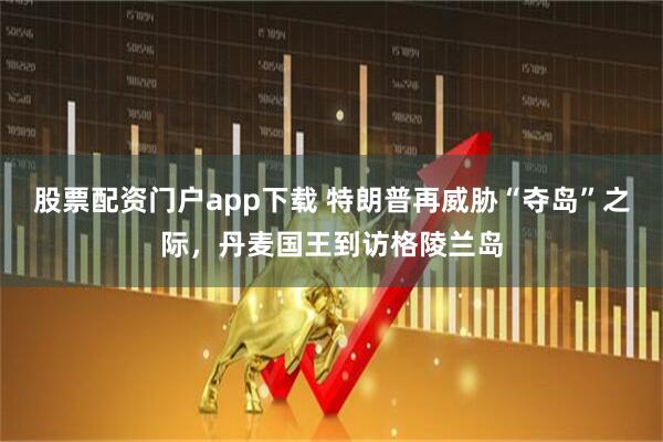 股票配资门户app下载 特朗普再威胁“夺岛”之际，丹麦国王到访格陵兰岛