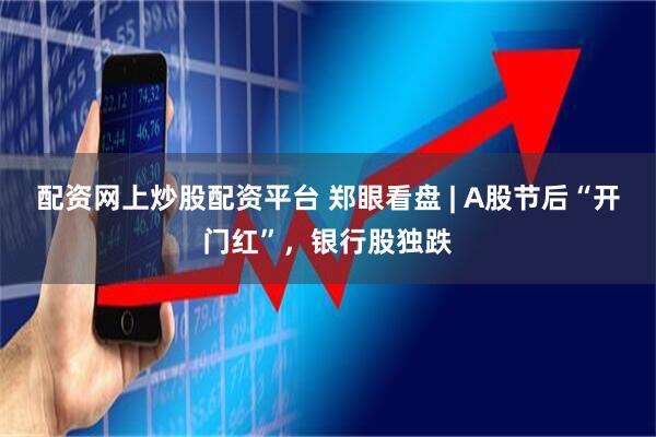 配资网上炒股配资平台 郑眼看盘 | A股节后“开门红”，银行股独跌