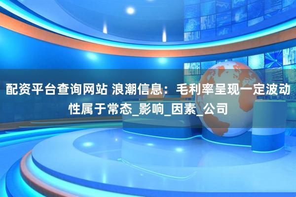 配资平台查询网站 浪潮信息：毛利率呈现一定波动性属于常态_影响_因素_公司