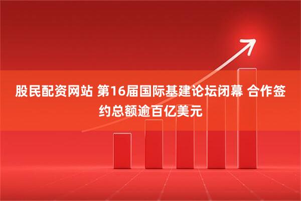 股民配资网站 第16届国际基建论坛闭幕 合作签约总额逾百亿美元