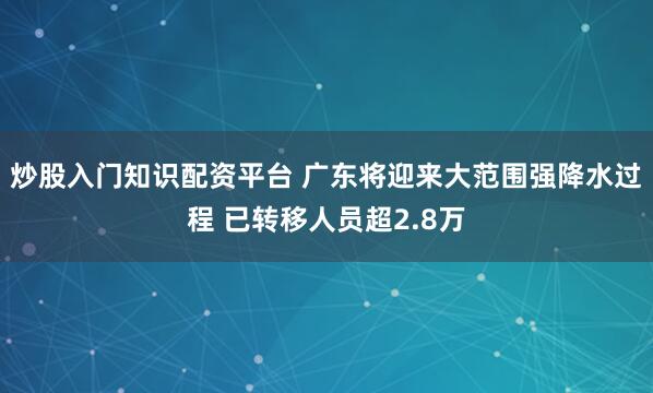 炒股入门知识配资平台 广东将迎来大范围强降水过程 已转移人员超2.8万