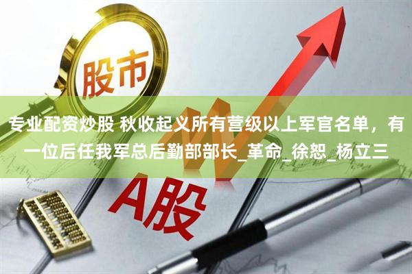 专业配资炒股 秋收起义所有营级以上军官名单，有一位后任我军总后勤部部长_革命_徐恕_杨立三