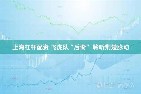 上海杠杆配资 飞虎队“后裔” 聆听荆楚脉动