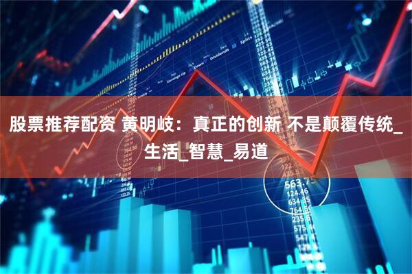 股票推荐配资 黄明岐：真正的创新 不是颠覆传统_生活_智慧_易道