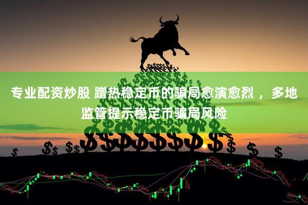 专业配资炒股 蹭热稳定币的骗局愈演愈烈 ，多地监管提示稳定币骗局风险
