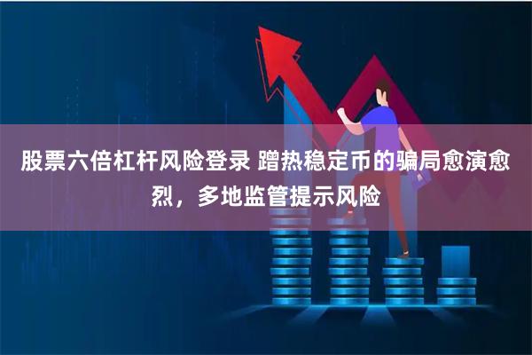 股票六倍杠杆风险登录 蹭热稳定币的骗局愈演愈烈，多地监管提示风险