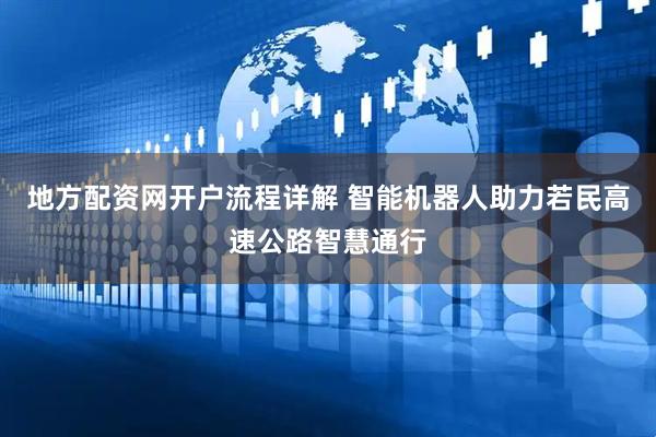 地方配资网开户流程详解 智能机器人助力若民高速公路智慧通行