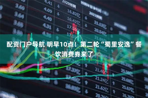 配资门户导航 明早10点！第二轮“蜀里安逸”餐饮消费券来了