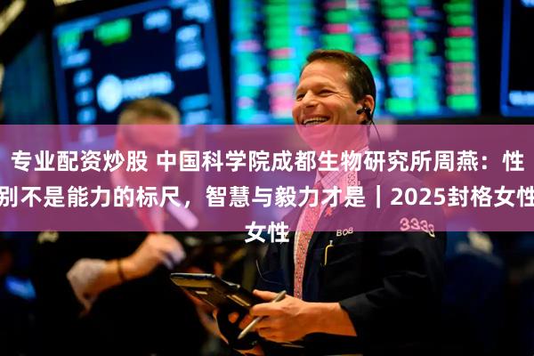 专业配资炒股 中国科学院成都生物研究所周燕：性别不是能力的标尺，智慧与毅力才是｜2025封格女性