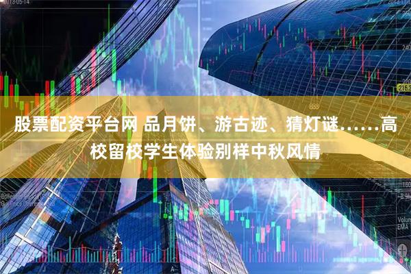 股票配资平台网 品月饼、游古迹、猜灯谜……高校留校学生体验别样中秋风情