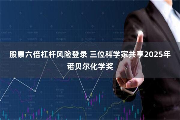 股票六倍杠杆风险登录 三位科学家共享2025年诺贝尔化学奖