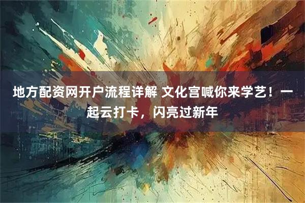 地方配资网开户流程详解 文化宫喊你来学艺!一起云打卡,闪亮过新年