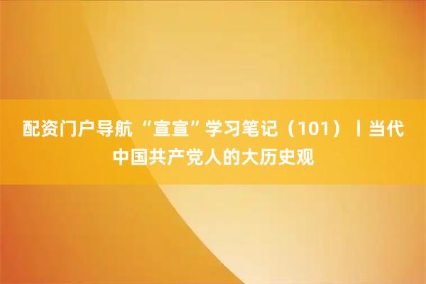 配资门户导航 “宣宣”学习笔记（101）丨当代中国共产党人的大历史观