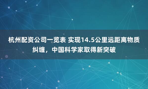 杭州配资公司一览表 实现14.5公里远距离物质纠缠，中国科学家取得新突破