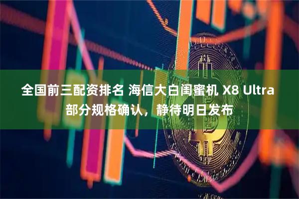 全国前三配资排名 海信大白闺蜜机 X8 Ultra 部分规格确认，静待明日发布