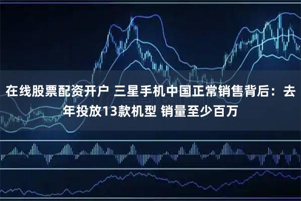 在线股票配资开户 三星手机中国正常销售背后：去年投放13款机型 销量至少百万