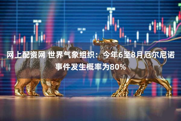 网上配资网 世界气象组织：今年6至8月厄尔尼诺事件发生概率为80%