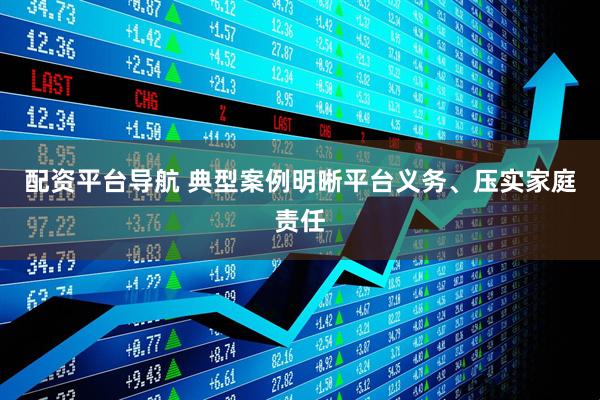 配资平台导航 典型案例明晰平台义务、压实家庭责任