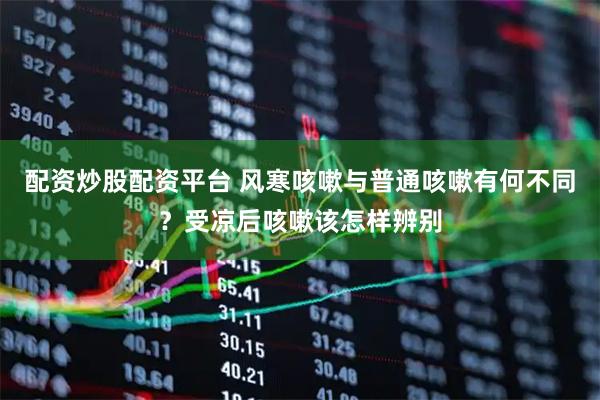 配资炒股配资平台 风寒咳嗽与普通咳嗽有何不同？受凉后咳嗽该怎样辨别