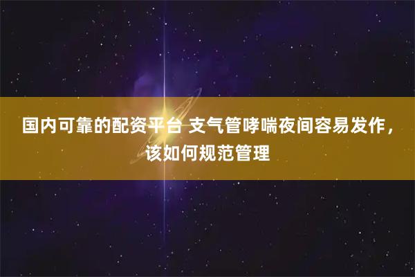 国内可靠的配资平台 支气管哮喘夜间容易发作，该如何规范管理