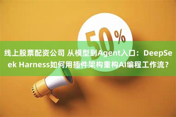 线上股票配资公司 从模型到Agent入口：DeepSeek Harness如何用插件架构重构AI编程工作流？