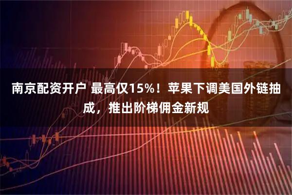 南京配资开户 最高仅15%！苹果下调美国外链抽成，推出阶梯佣金新规