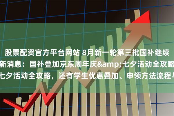 股票配资官方平台网站 8月新一轮第三批国补继续！国补政策2026年最新消息：国补叠加京东周年庆&七夕活动全攻略，还有学生优惠叠加、申领方法流程与注意事项