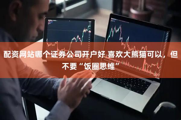 配资网站哪个证券公司开户好 喜欢大熊猫可以，但不要“饭圈思维”